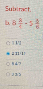 Subtract.
b. 8 3/4 -5 5/6 
1 1/2
2 11/12
8 4/7
3 3/5