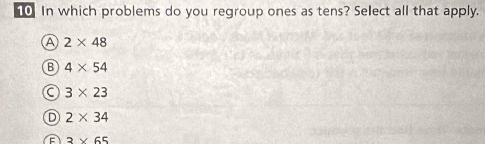 In which problems do you regroup ones as tens? Select all that apply.
A 2* 48
B 4* 54
C 3* 23
D 2* 34
3* 65