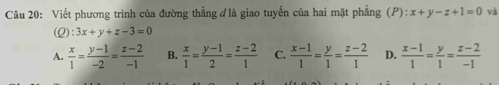 Viết phương trình của đường thẳng ởlà giao tuyến của hai mặt phẳng (P): x+y-z+1=0 và
(Q): 3x+y+z-3=0
A.  x/1 = (y-1)/-2 = (z-2)/-1  B.  x/1 = (y-1)/2 = (z-2)/1  C.  (x-1)/1 = y/1 = (z-2)/1  D.  (x-1)/1 = y/1 = (z-2)/-1 