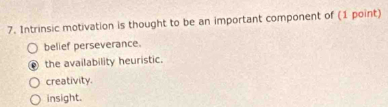 Intrinsic motivation is thought to be an important component of (1 point)
belief perseverance.
the availability heuristic.
creativity.
insight.