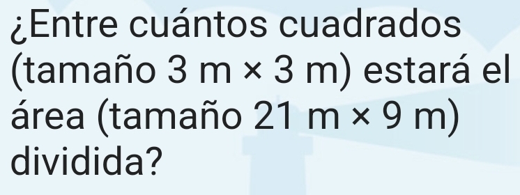 ¿Entre cuántos cuadrados 
(tamaño 3m* 3m) estará el 
área (tamaño 21m* 9m)
dividida?