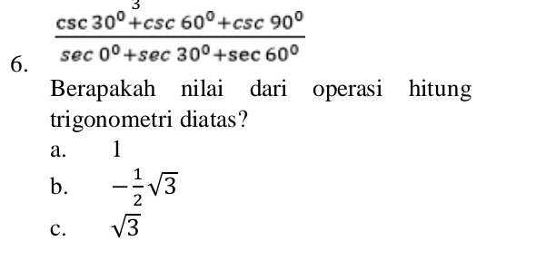  (csc 30°+csc 60°+csc 90°)/sec 0°+sec 30°+sec 60° 
Berapakah nilai dari operasi hitung
trigonometri diatas?
a. 11
b. - 1/2 sqrt(3)
c. sqrt(3)