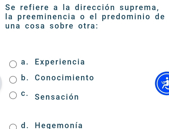 Se refiere a la dirección suprema,
la preeminencia o el predominio de
una cosa sobre otra:
a. Experiencia
b. Conocimiento
C . Sensación
d. Hegemonía