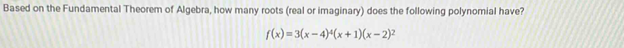 Based on the Fundamental Theorem of Algebra, how many roots (real or imaginary) does the following polynomial have?
f(x)=3(x-4)^4(x+1)(x-2)^2