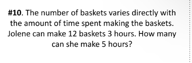 #10. The number of baskets varies directly with 
the amount of time spent making the baskets. 
Jolene can make 12 baskets 3 hours. How many 
can she make 5 hours?