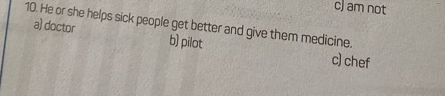 c) am not
10. He or she helps sick people get better and give them medicine.
a) doctor b) pilot
c) chef