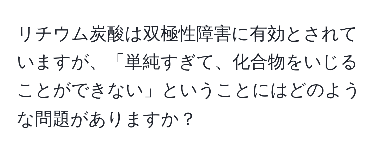 リチウム炭酸は双極性障害に有効とされていますが、「単純すぎて、化合物をいじることができない」ということにはどのような問題がありますか？