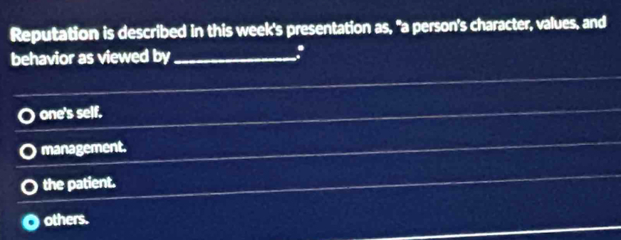 Reputation is described in this week's presentation as, "a person's character, values, and
behavior as viewed by_
.
one's self.
management.
the patient.
others.