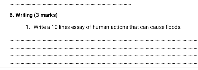 Writing (3 marks) 
1. Write a 10 lines essay of human actions that can cause floods. 
_ 
_ 
_ 
_