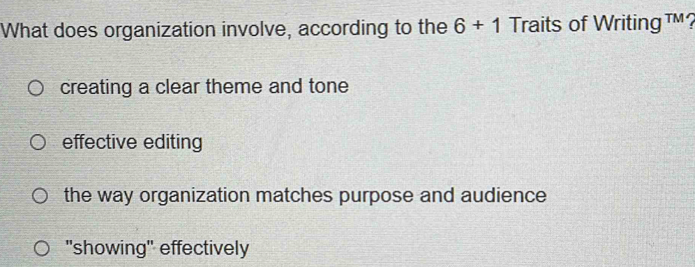 What does organization involve, according to the 6+1 Traits of WritingTM?
creating a clear theme and tone
effective editing
the way organization matches purpose and audience
'showing" effectively