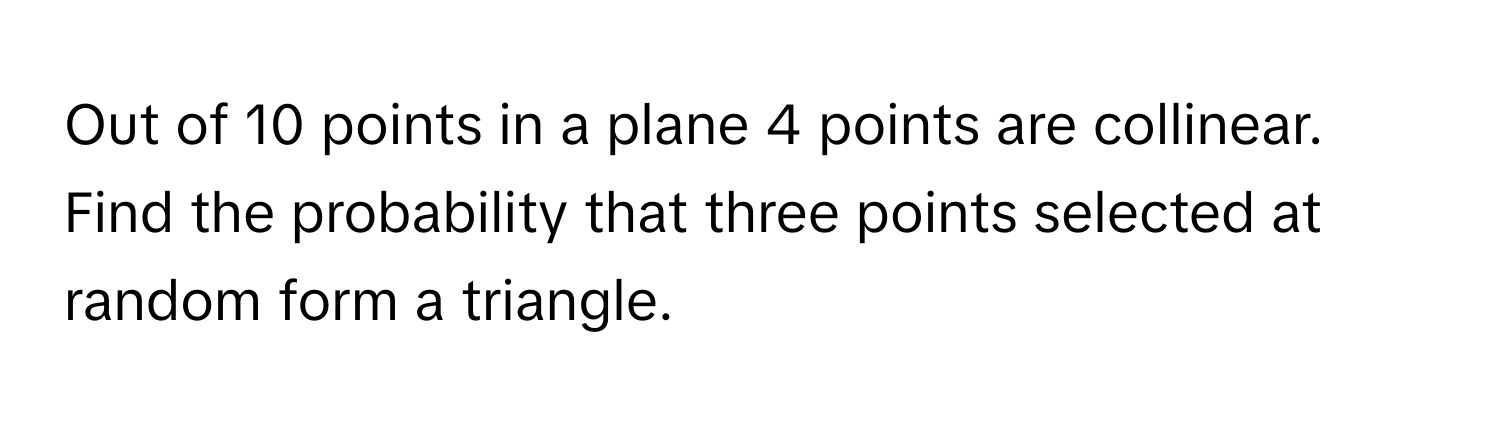 Out of 10 points in a plane 4 points are collinear. Find the probability that three points selected at random form a triangle.