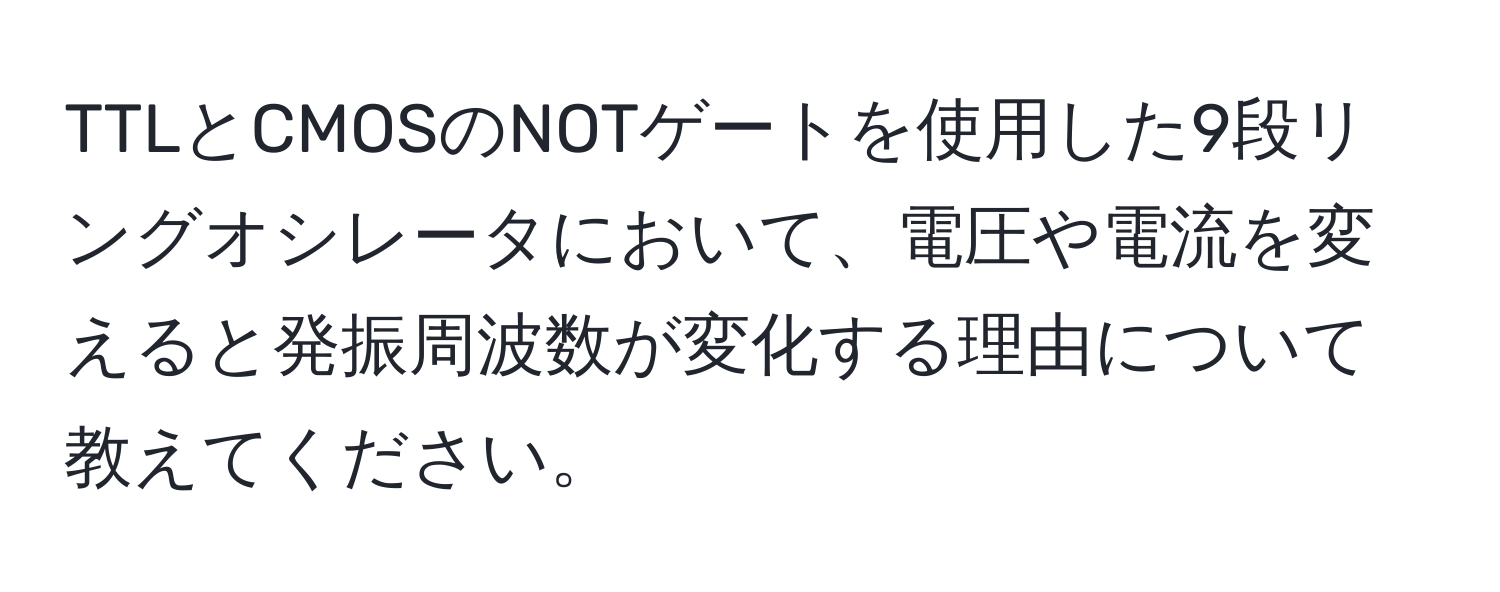 TTLとCMOSのNOTゲートを使用した9段リングオシレータにおいて、電圧や電流を変えると発振周波数が変化する理由について教えてください。