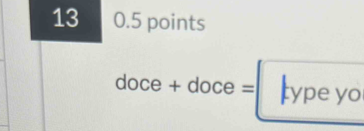 13 0.5 points 
doce + doce = type yo