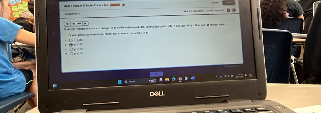 Grade B Chapter 2 Chapter Practice Test
View Test Instructions L ng lo a Qumón
4) (mn
B A store manager predicts that 80 hats will be sold if each hat costs $25. The manager predicts that 3 less hats will be sold for every $1 increase in price
For what prices can the manager predict that at least 30 hats will be sold?
p≤ 30
p≤ 32
p≤ 35
p≤ 38
QSearch
del