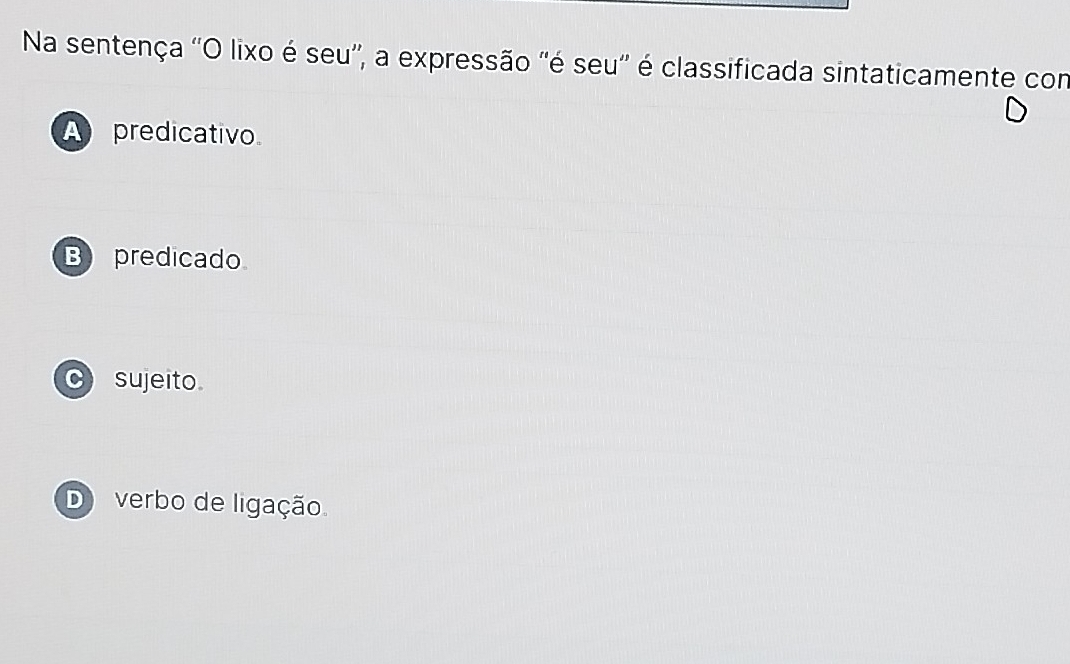 Na sentença ''O lixo é seu'', a expressão ''é seu'' é classificada sintaticamente com
A predicativo
B predicado
c sujeito
D verbo de ligação