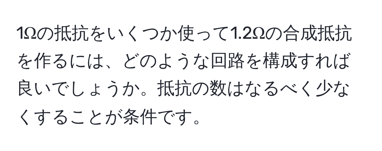 1Ωの抵抗をいくつか使って1.2Ωの合成抵抗を作るには、どのような回路を構成すれば良いでしょうか。抵抗の数はなるべく少なくすることが条件です。