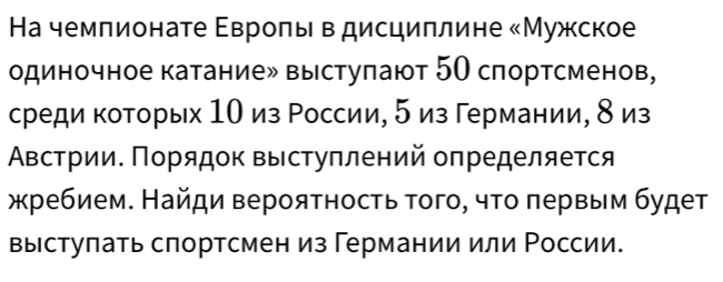 Ηа чемпионате Εвроπы в дисциплине «Мужское 
одиночное катание» выстуπают 5О спортсменов, 
среди которых 1Ο из России, 5 из германии, δ из 
Австрии. Πорядок выступлений определяется 
жребием. Найди вероятность того, что πервым будет 
выстулать слортсмен из Германии или Ρоссии.