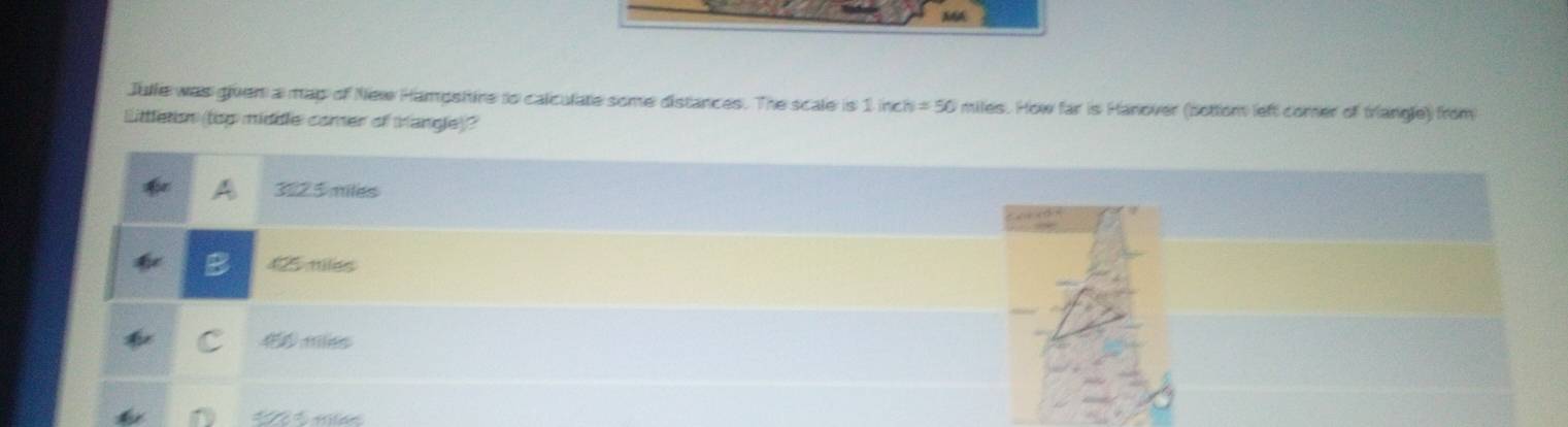Julle was giver a map of New Hampsiire to calculate some distances. The scale is 1 ind h=50 miles. How far is Hanover (bottom left comer of triangle) from
Litletion (top middle comer of trangle)?
3225 miles
425 miles
4 mies
5 mé