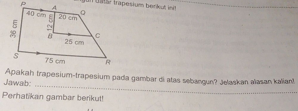 yun uatar trapesium berikut ini! 
Apakah trapesium-trapesium pada gambar di atas sebangun? Jelaskan alasan kalian! 
Jawab:_ 
_ 
Perhatikan gambar berikut!