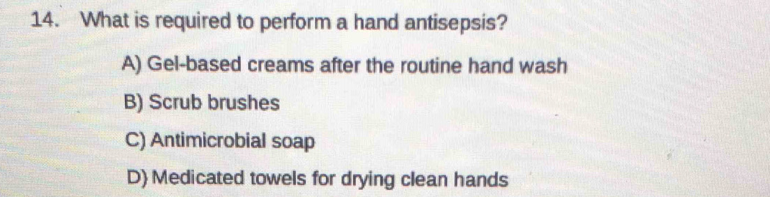 What is required to perform a hand antisepsis?
A) Gel-based creams after the routine hand wash
B) Scrub brushes
C) Antimicrobial soap
D) Medicated towels for drying clean hands