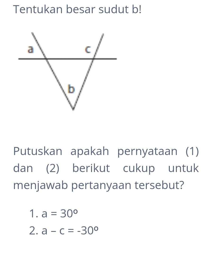 Tentukan besar sudut b!
Putuskan apakah pernyataan (1)
dan (2) berikut cukup untuk
menjawab pertanyaan tersebut?
1. a=30°
2. a-c=-30°