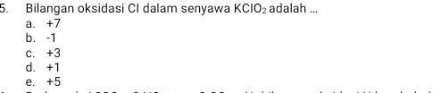 Bilangan oksidasi CI dalam senyawa KCIO_2 adalah ...
a. +7
b. -1
c. +3
d. +1
e. +5