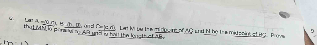 Let A=(0,0), B=(b,0) , and C=(c,d)
that MN is parallel to AB and is half the length of AB. . Let M be the midpoint of AC and N be the midpoint of BC. Prove