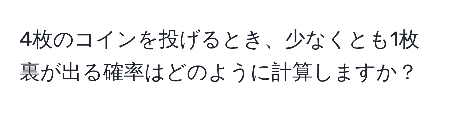 4枚のコインを投げるとき、少なくとも1枚裏が出る確率はどのように計算しますか？
