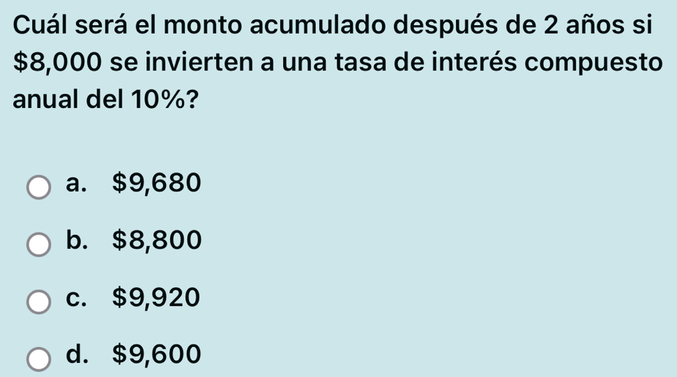 Cuál será el monto acumulado después de 2 años si
$8,000 se invierten a una tasa de interés compuesto
anual del 10%?
a. $9,680
b. $8,800
c. $9,920
d. $9,600