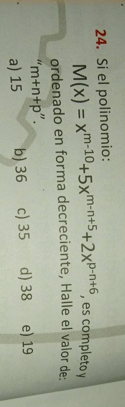 Si el polinomio:
M(x)=x^(m-10)+5x^(m-n+5)+2x^(p-n+6) , es completo y
ordenado en forma decreciente, Halle el valor de:
''m+n+p''.
a) 15 b) 36 c) 35 d) 38 e) 19