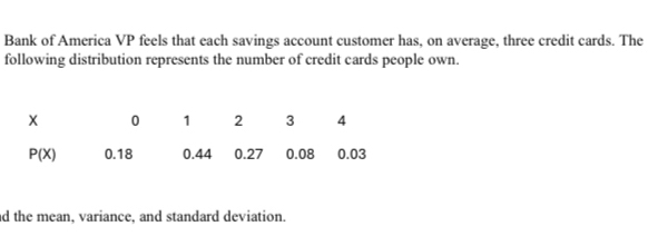 Bank of America VP feels that each savings account customer has, on average, three credit cards. The
following distribution represents the number of credit cards people own.
d the mean, variance, and standard deviation.