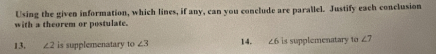 Using the given information, which lines, if any, can you conclude are parallel. Justify each conclusion 
with a theorem or postulate. 
13. ∠ 2 is supplemenatary to ∠ 3 14. ∠ 6 is supplemenatary to ∠ 7