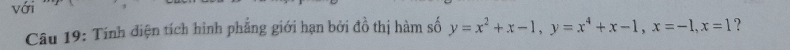 với 
Câu 19: Tính diện tích hình phẳng giới hạn bởi đồ thị hàm số y=x^2+x-1, y=x^4+x-1, x=-1, x=1 ?