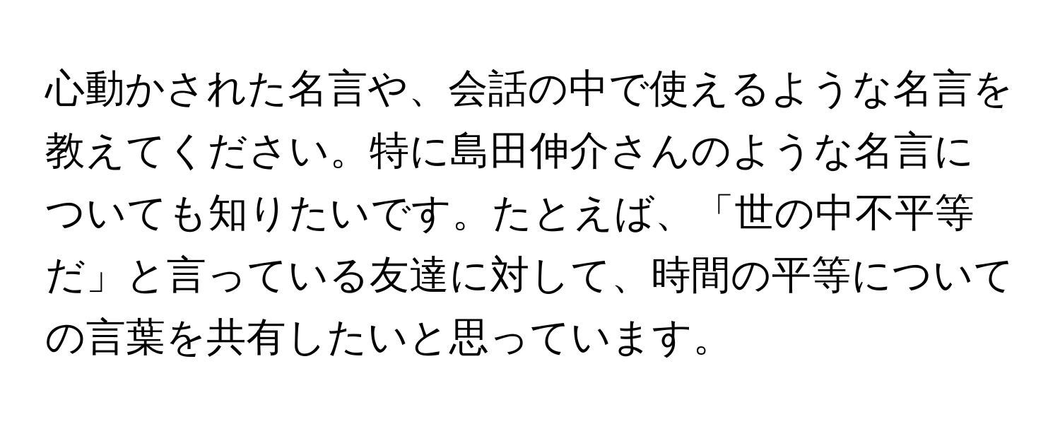 心動かされた名言や、会話の中で使えるような名言を教えてください。特に島田伸介さんのような名言についても知りたいです。たとえば、「世の中不平等だ」と言っている友達に対して、時間の平等についての言葉を共有したいと思っています。