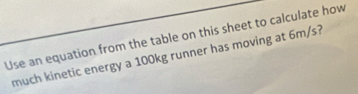 Use an equation from the table on this sheet to calculate how 
much kinetic energy a 100kg runner has moving at 6m/s?