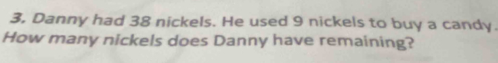 Danny had 38 nickels. He used 9 nickels to buy a candy. 
How many nickels does Danny have remaining?