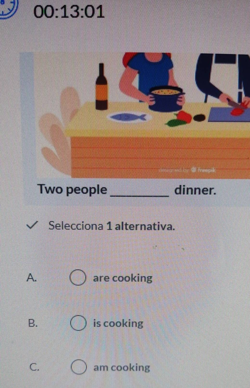 00:13:01 
Two people _dinner.
Selecciona 1 alternativa.
A. are cooking
B. is cooking
C. am cooking