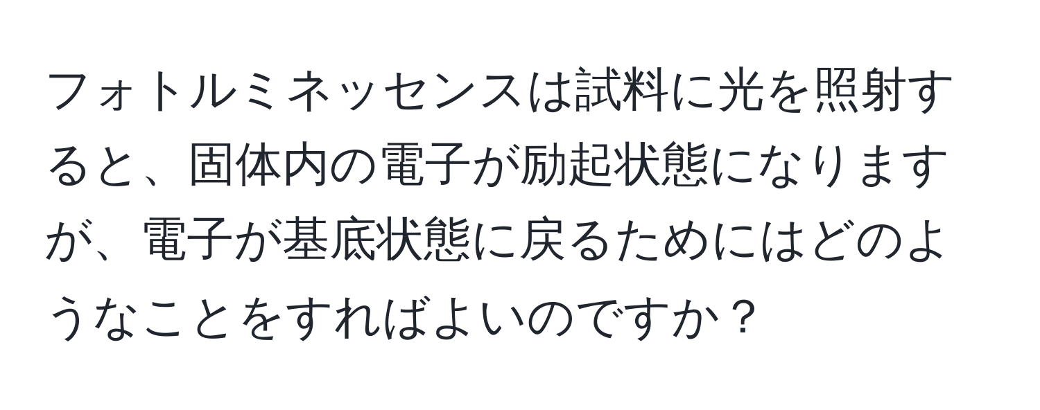 フォトルミネッセンスは試料に光を照射すると、固体内の電子が励起状態になりますが、電子が基底状態に戻るためにはどのようなことをすればよいのですか？