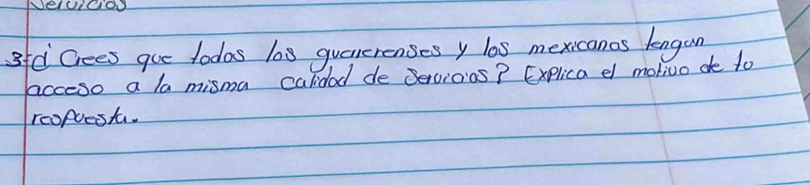 NelUioo 
d Cees goe todas l03 quenerenses y las mexicanos kngon 
acceso a la misma calidad de Bercioos? Explica e motiuo de to 
reopuest.