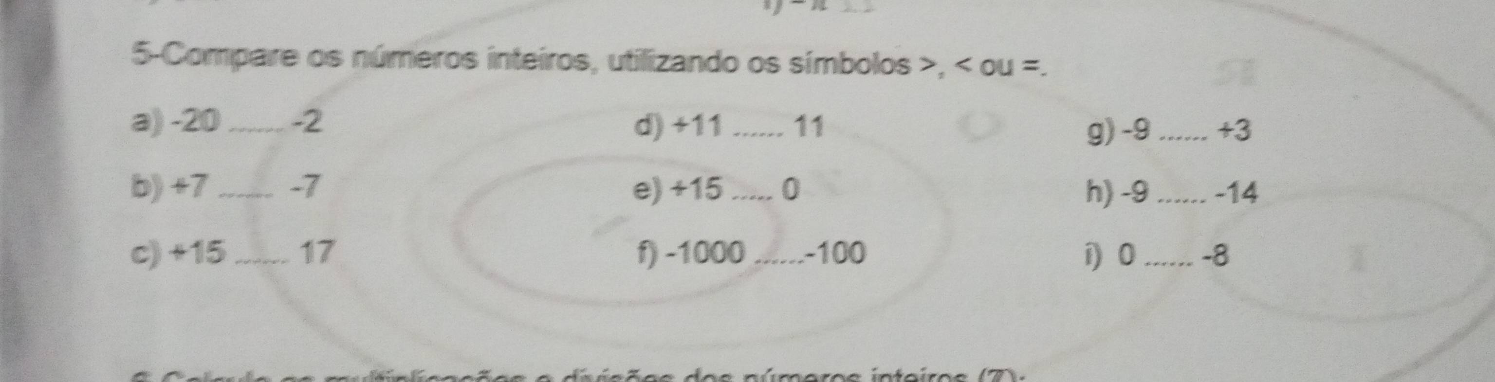 5-Compare os números inteiros, utilizando os símbolos , ou =. 
a) -20 _ -2 d) +11 _ 11 _ +3
g) -9
b) +7_  -7 e) +15 _ 0 h) -9 _ -14
c) +15_  17 f) -1000 _ -100 i) 0 _ -8