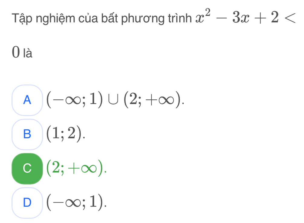 Tập nghiệm của bất phương trình x^2-3x+2
0 là
A (-∈fty ;1)∪ (2;+∈fty ).
B (1;2).
C (2;+∈fty ).
D (-∈fty ;1).