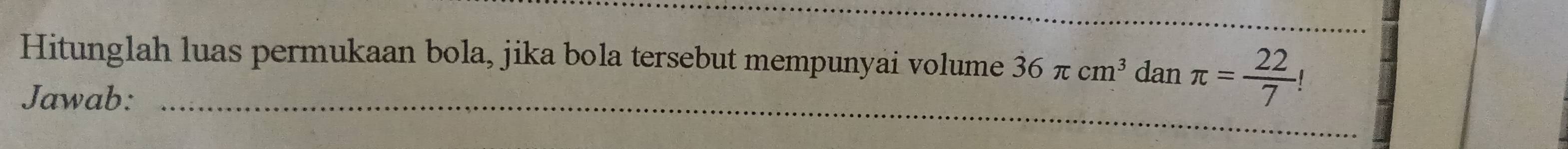 Hitunglah luas permukaan bola, jika bola tersebut mempunyai volume 36π cm^3 dan π = 22/7 !
Jawab:_