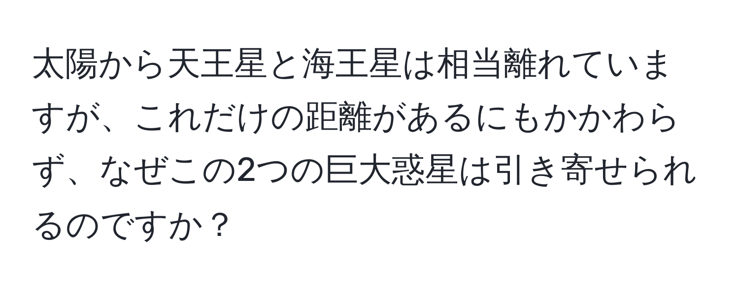 太陽から天王星と海王星は相当離れていますが、これだけの距離があるにもかかわらず、なぜこの2つの巨大惑星は引き寄せられるのですか？