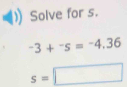 Solve for s.
-3+^-s=^-4.36
s=□