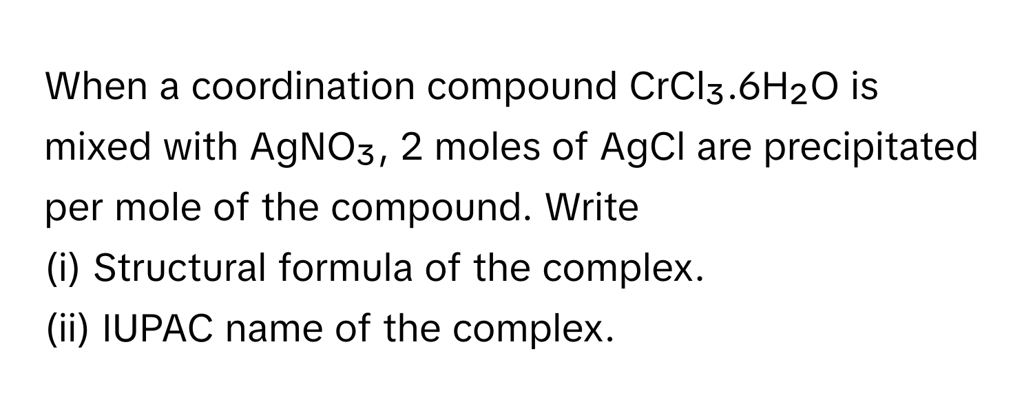 When a coordination compound CrCl₃.6H₂O is mixed with AgNO₃, 2 moles of AgCl are precipitated per mole of the compound. Write 

(i) Structural formula of the complex. 
(ii) IUPAC name of the complex.