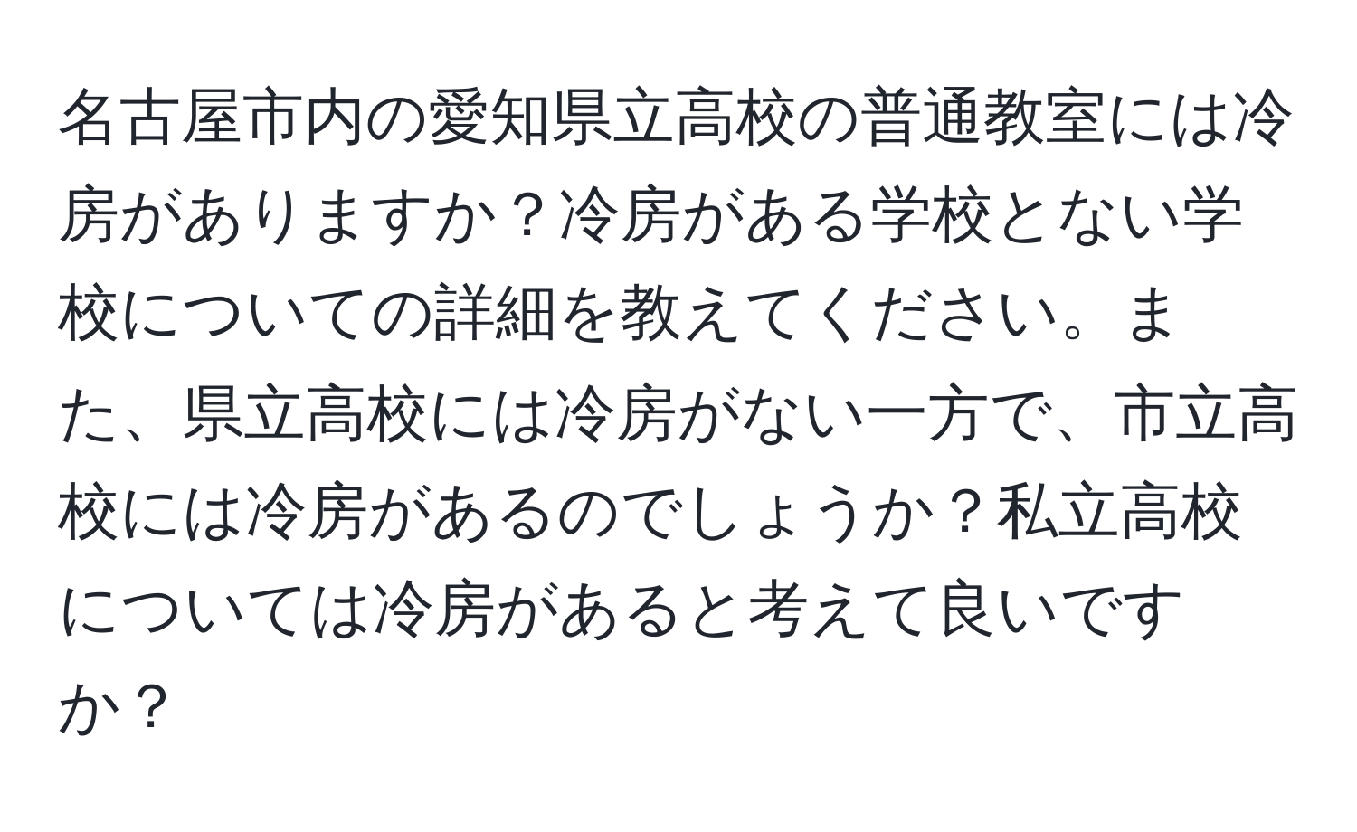 名古屋市内の愛知県立高校の普通教室には冷房がありますか？冷房がある学校とない学校についての詳細を教えてください。また、県立高校には冷房がない一方で、市立高校には冷房があるのでしょうか？私立高校については冷房があると考えて良いですか？