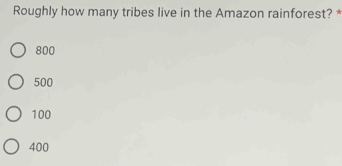 Roughly how many tribes live in the Amazon rainforest? *
800
500
100
400