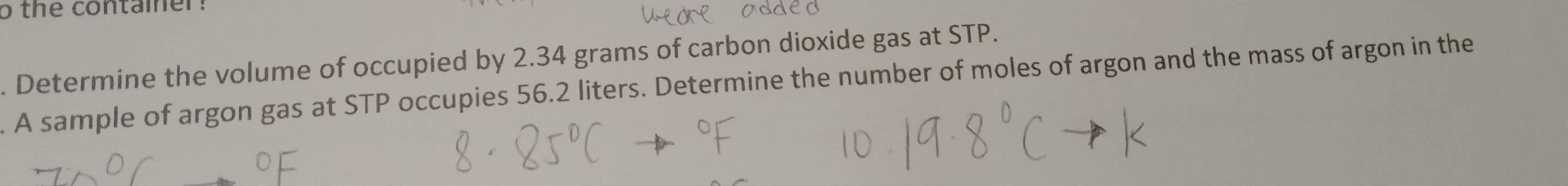 the container ? 
. Determine the volume of occupied by 2.34 grams of carbon dioxide gas at STP. 
A sample of argon gas at STP occupies 56.2 liters. Determine the number of moles of argon and the mass of argon in the