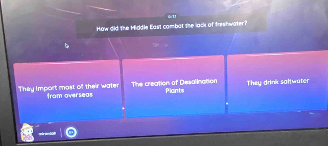 10/35
How did the Middle East combat the lack of freshwater?
They import most of their water The creation of Desalination They drink saltwater
from overseas Plants
mirandah