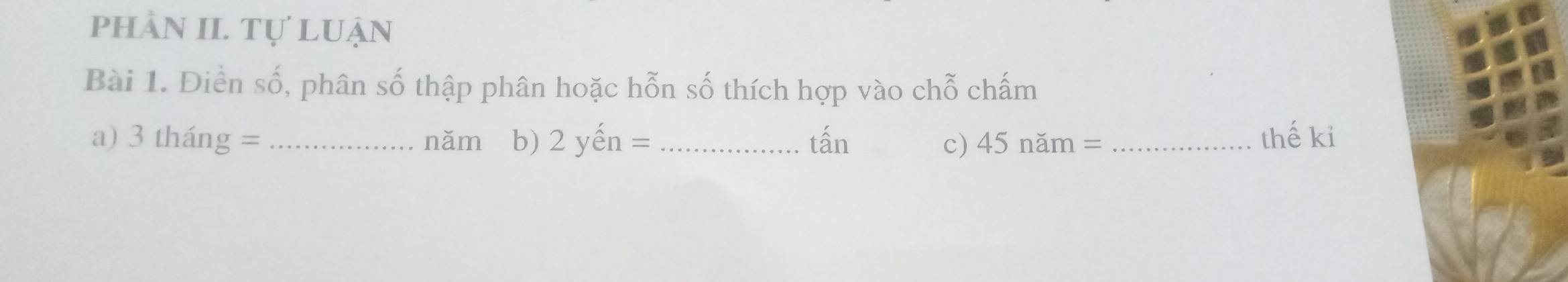 phầN II. Tự luận 
Bài 1. Điền số, phân số thập phân hoặc hỗn số thích hợp vào chỗ chấm 
a) 3thang= nǎm b) 2yhat en= _tấn c) 45nam= _thế ki